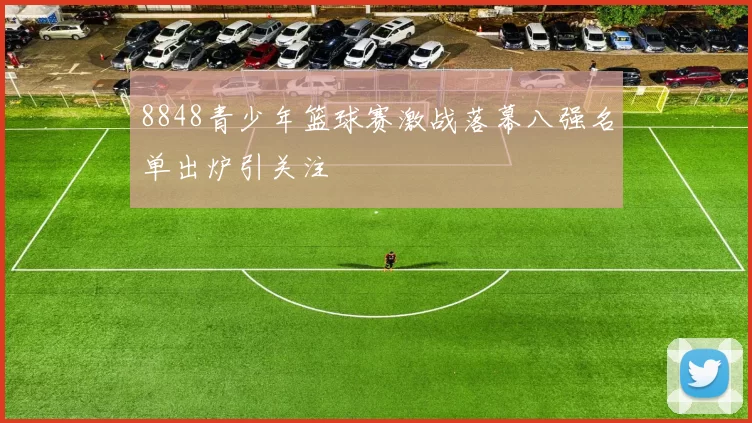 8848青少年篮球赛激战落幕八强名单出炉引关注