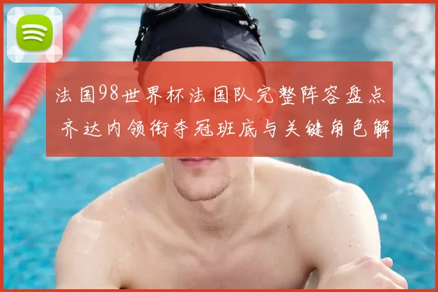 法国98世界杯法国队完整阵容盘点 齐达内领衔夺冠班底与关键角色解读