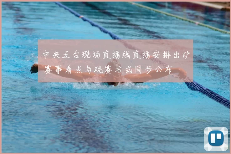 中央五台现场直播线直播安排出炉 赛事看点与观赛方式同步公布