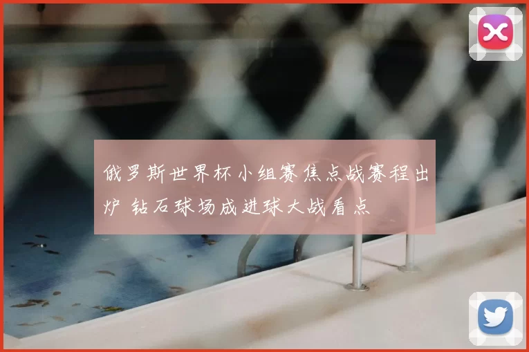 俄罗斯世界杯小组赛焦点战赛程出炉 钻石球场成进球大战看点