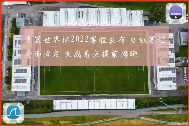 男篮世界杯2022赛程发布 分组赛程全面排定 决战看点提前揭晓