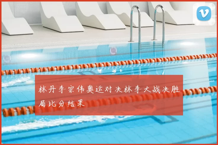 林丹李宗伟奥运对决林李大战决胜局比分结果