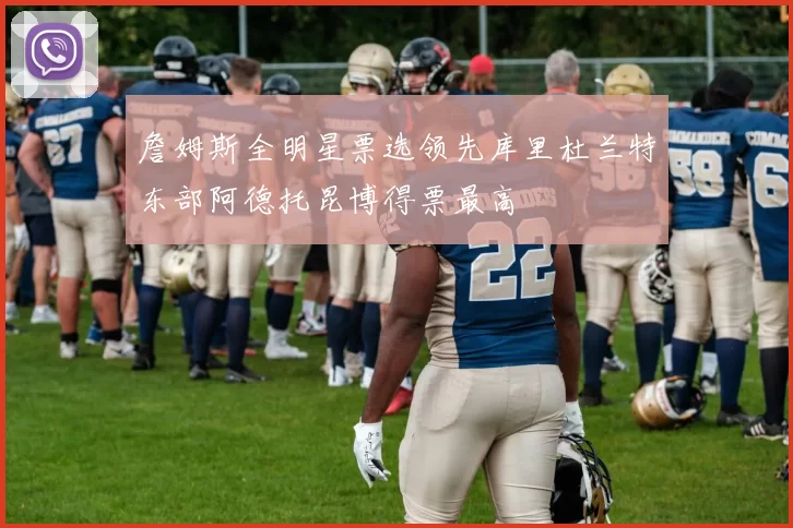 詹姆斯全明星票选领先库里杜兰特东部阿德托昆博得票最高