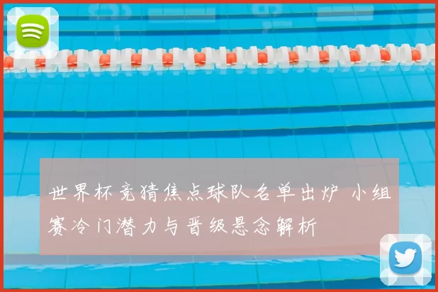 世界杯竞猜焦点球队名单出炉 小组赛冷门潜力与晋级悬念解析
