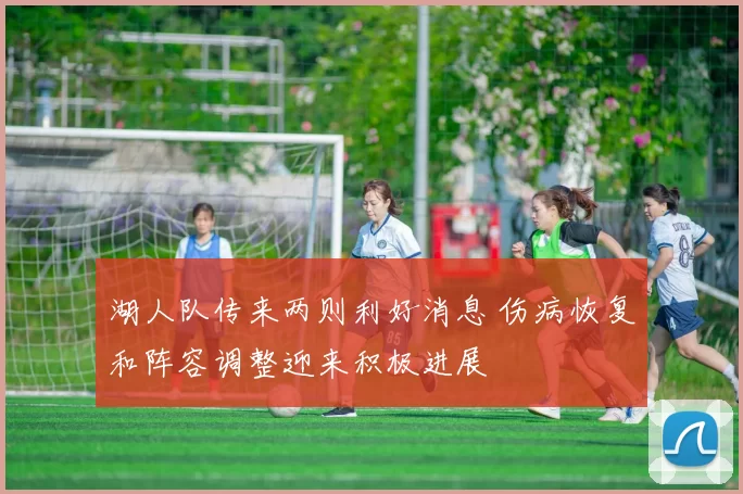 湖人队传来两则利好消息 伤病恢复和阵容调整迎来积极进展