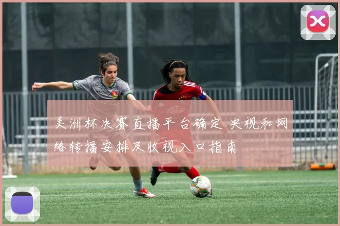 美洲杯决赛直播平台确定 央视和网络转播安排及收视入口指南