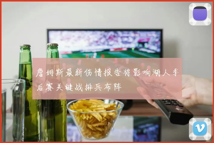 詹姆斯最新伤情报告将影响湖人季后赛关键战排兵布阵