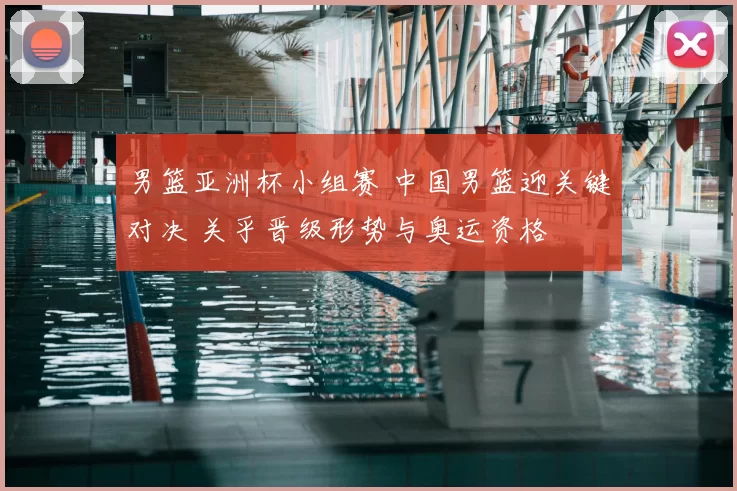 男篮亚洲杯小组赛 中国男篮迎关键对决 关乎晋级形势与奥运资格