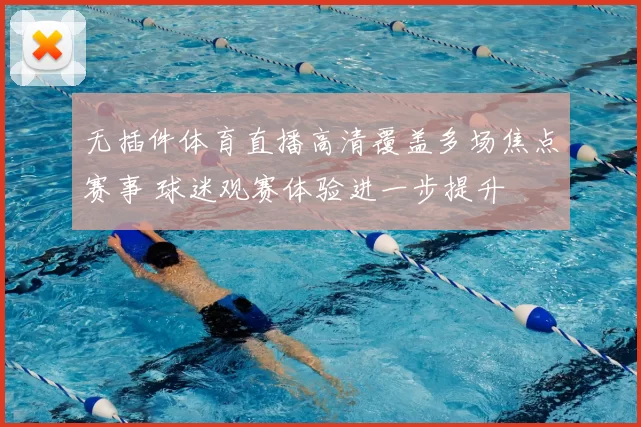 无插件体育直播高清覆盖多场焦点赛事 球迷观赛体验进一步提升