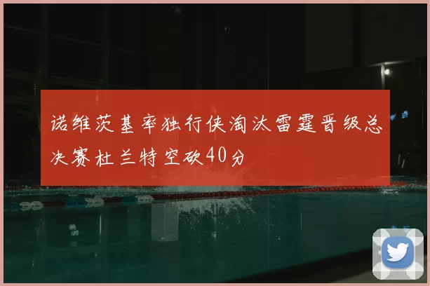 诺维茨基率独行侠淘汰雷霆晋级总决赛杜兰特空砍40分