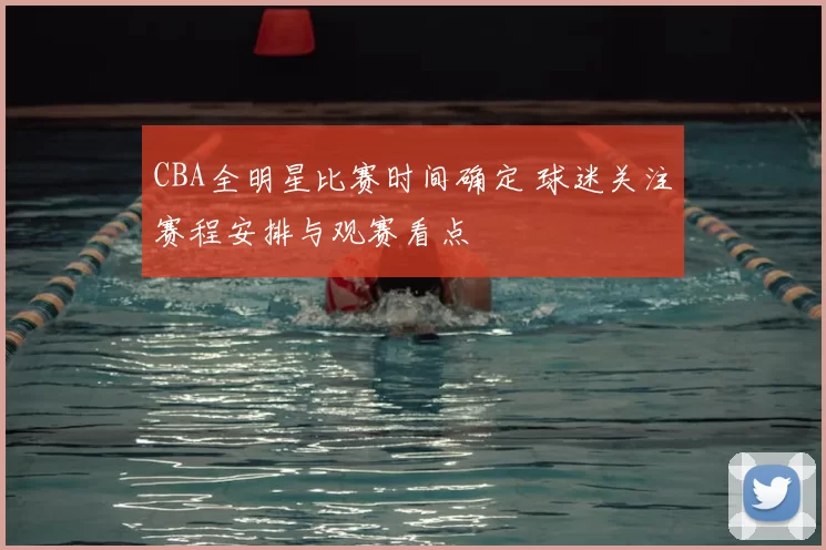 CBA全明星比赛时间确定 球迷关注赛程安排与观赛看点
