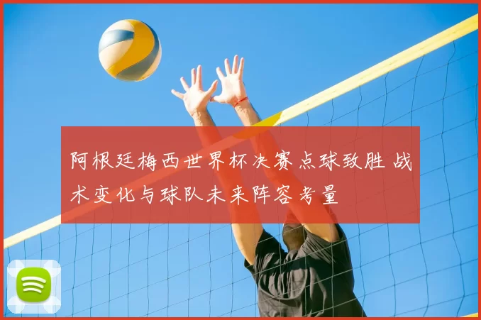 阿根廷梅西世界杯决赛点球致胜 战术变化与球队未来阵容考量