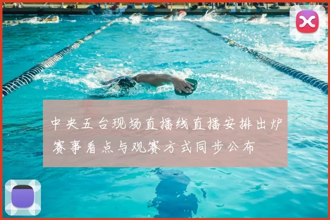 中央五台现场直播线直播安排出炉 赛事看点与观赛方式同步公布