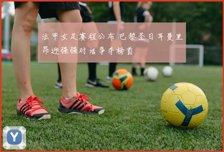 法甲女足赛程公布 巴黎圣日耳曼里昂迎强强对话争夺榜首