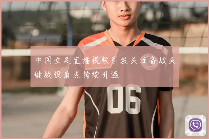 中国女足直播视频引发关注备战关键战役看点持续升温