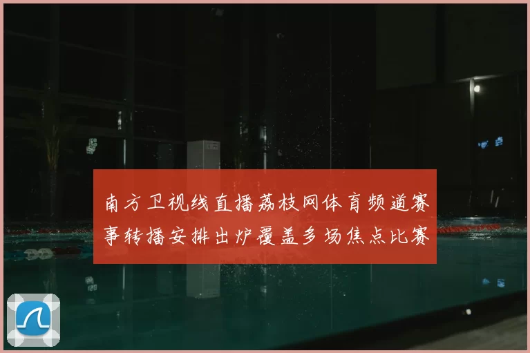 南方卫视线直播荔枝网体育频道赛事转播安排出炉覆盖多场焦点比赛