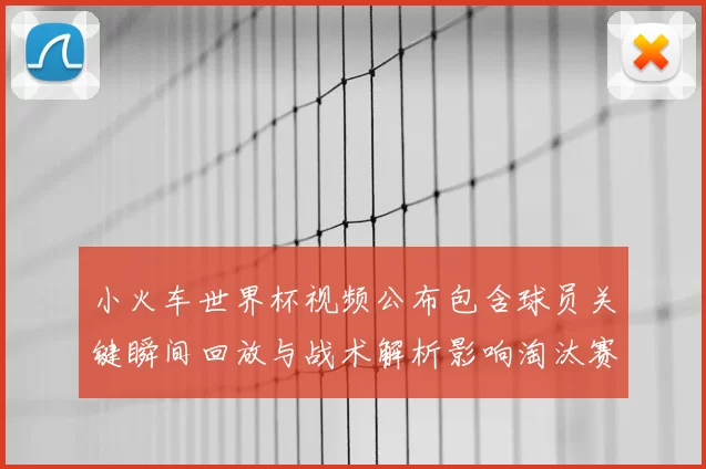 小火车世界杯视频公布包含球员关键瞬间回放与战术解析影响淘汰赛形势