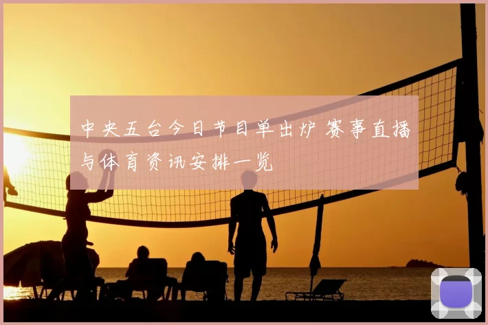 中央五台今日节目单出炉 赛事直播与体育资讯安排一览