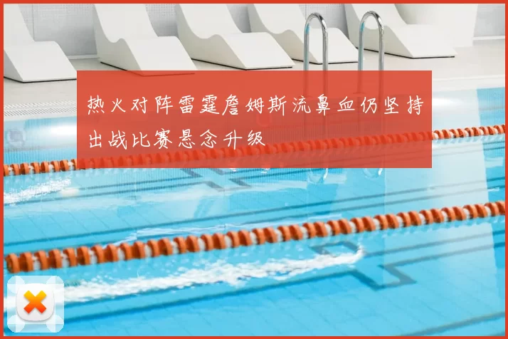 热火对阵雷霆詹姆斯流鼻血仍坚持出战比赛悬念升级