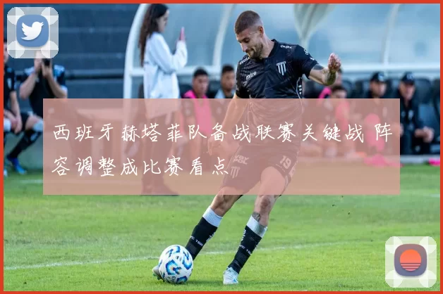 西班牙赫塔菲队备战联赛关键战 阵容调整成比赛看点