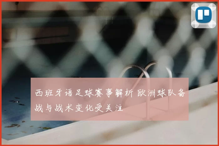 西班牙语足球赛事解析 欧洲球队备战与战术变化受关注
