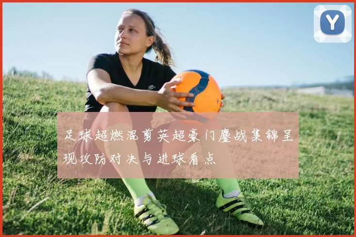 足球超燃混剪英超豪门鏖战集锦呈现攻防对决与进球看点