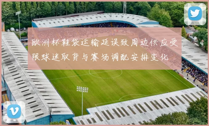 欧洲杯鞋袋运输延误致周边供应受限球迷取货与赛场调配安排变化