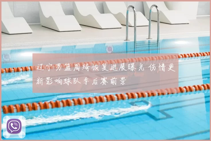 辽宁男篮周琦恢复进展曝光 伤情更新影响球队季后赛前景