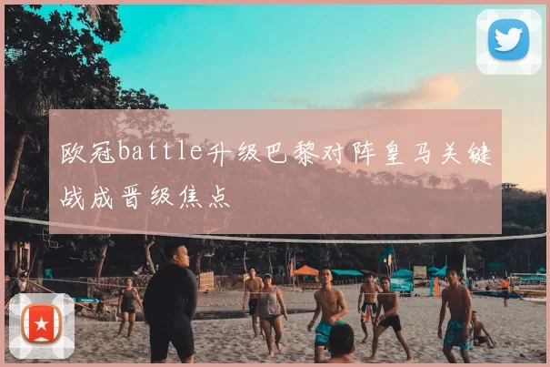 欧冠battle升级巴黎对阵皇马关键战成晋级焦点