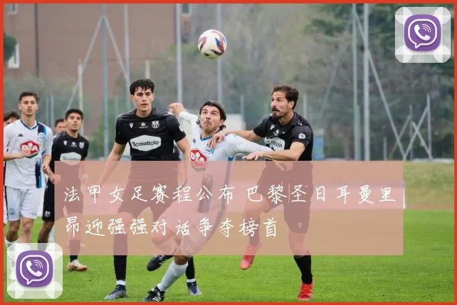 法甲女足赛程公布 巴黎圣日耳曼里昂迎强强对话争夺榜首