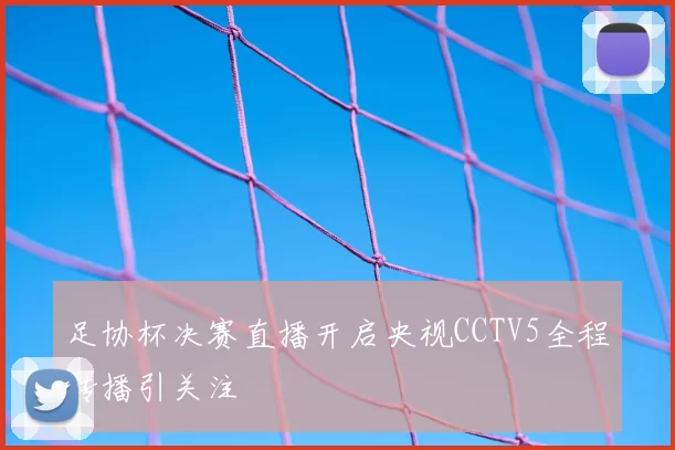足协杯决赛直播开启央视CCTV5全程转播引关注