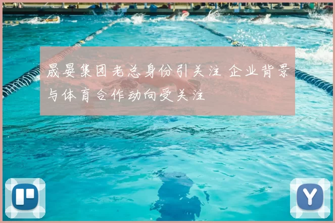 晟晏集团老总身份引关注 企业背景与体育合作动向受关注