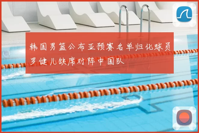 韩国男篮公布亚预赛名单归化球员罗健儿缺席对阵中国队