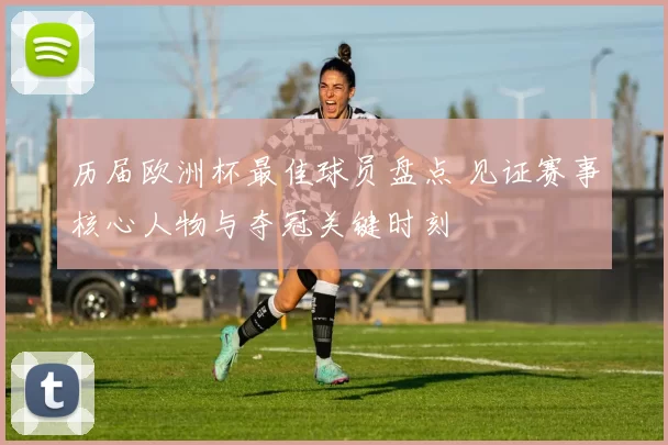 历届欧洲杯最佳球员盘点 见证赛事核心人物与夺冠关键时刻