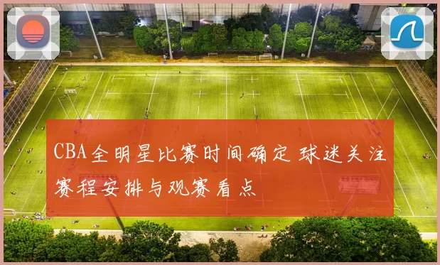 CBA全明星比赛时间确定 球迷关注赛程安排与观赛看点