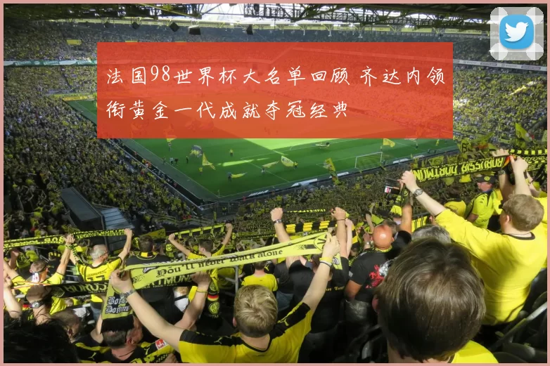 法国98世界杯大名单回顾 齐达内领衔黄金一代成就夺冠经典