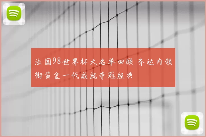 法国98世界杯大名单回顾 齐达内领衔黄金一代成就夺冠经典