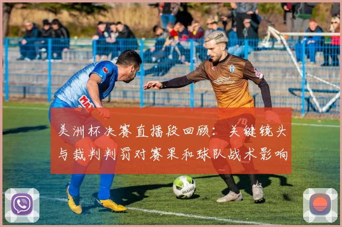 美洲杯决赛直播段回顾:关键镜头与裁判判罚对赛果和球队战术影响