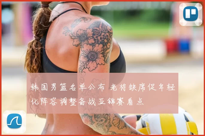 韩国男篮名单公布 老将缺席促年轻化阵容调整备战亚锦赛看点