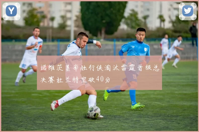 诺维茨基率独行侠淘汰雷霆晋级总决赛杜兰特空砍40分