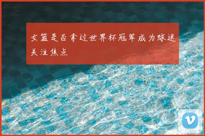 女篮是否拿过世界杯冠军成为球迷关注焦点