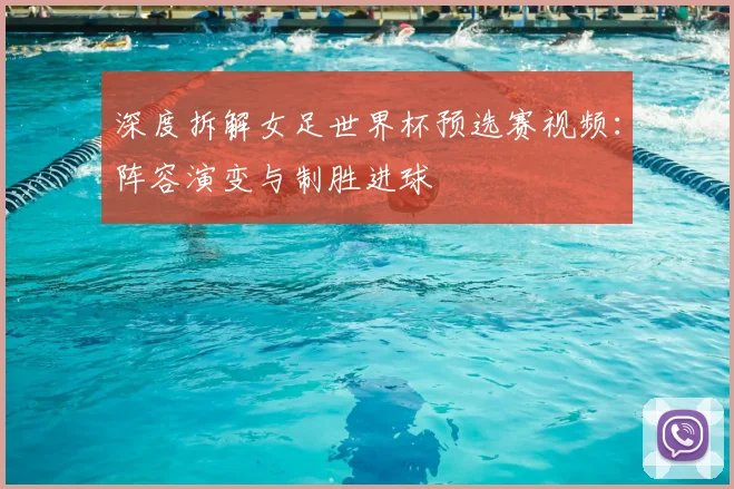 深度拆解女足世界杯预选赛视频:阵容演变与制胜进球