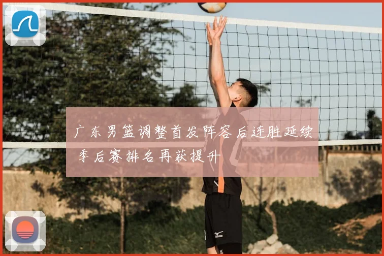 广东男篮调整首发阵容后连胜延续 季后赛排名再获提升