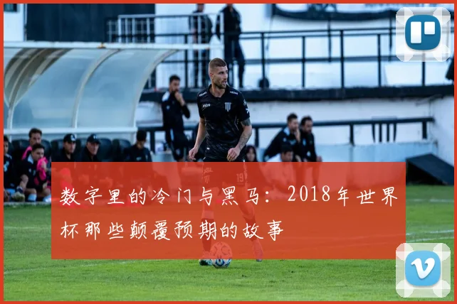 数字里的冷门与黑马:2018年世界杯那些颠覆预期的故事