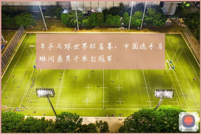 年乒乓球世界杯落幕，中国选手马琳问鼎男子单打冠军