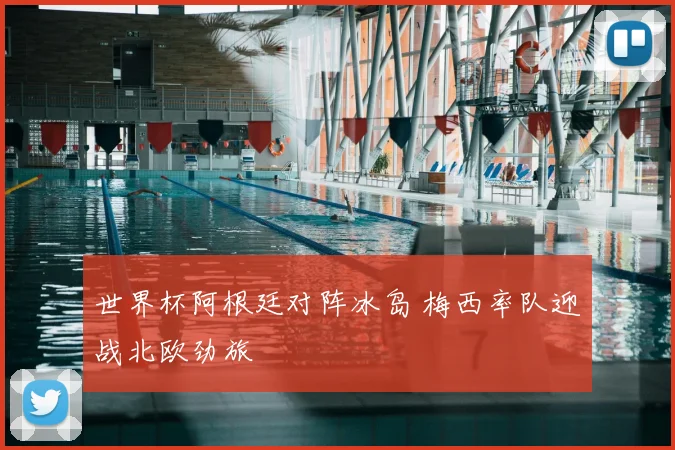 世界杯阿根廷对阵冰岛 梅西率队迎战北欧劲旅