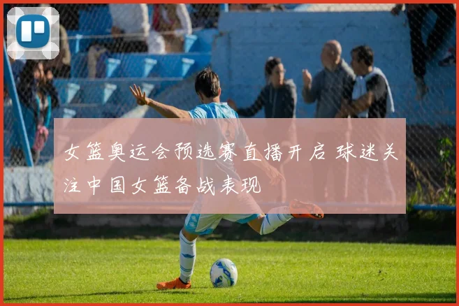 女篮奥运会预选赛直播开启 球迷关注中国女篮备战表现