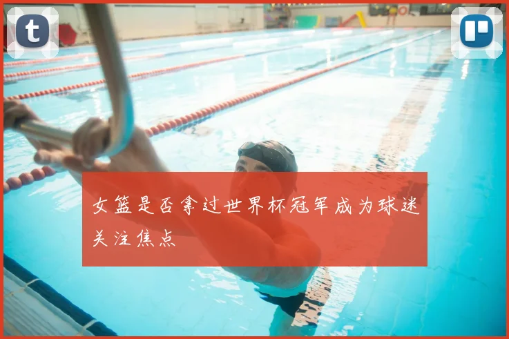 女篮是否拿过世界杯冠军成为球迷关注焦点