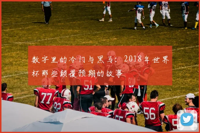 数字里的冷门与黑马:2018年世界杯那些颠覆预期的故事