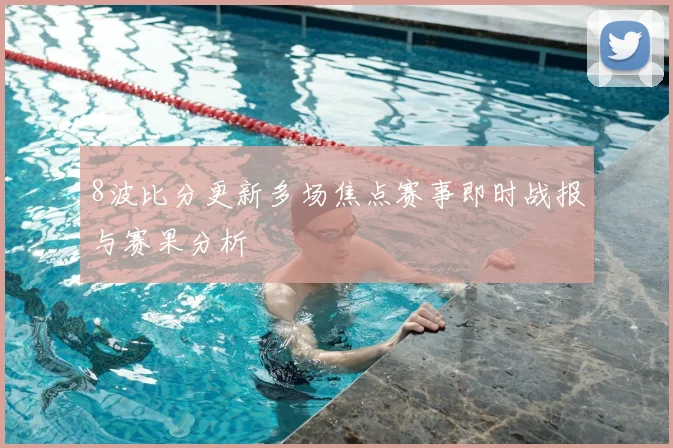 8波比分更新多场焦点赛事即时战报与赛果分析